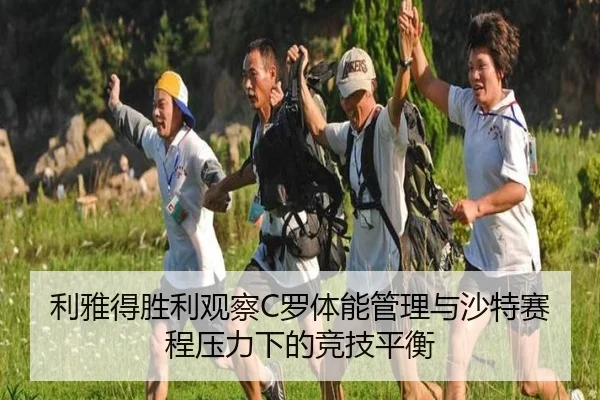 利雅得胜利观察C罗体能管理与沙特赛程压力下的竞技平衡